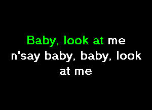 Baby. look at me

n'say baby. baby, look
at me