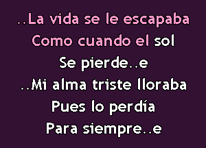 ..La Vida se le escapaba
Como cuando el sol
Se pierde..e
..Mi alma triste lloraba
Pues lo perdia

Para siempre. .e l