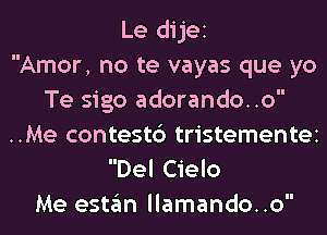 Le dijei
Amor, no te vayas que yo
Te sigo adorando..o
..Me contest6 tristementei

Del Cielo
Me estan llamando..o