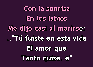 Con la sonrisa
En los labios
Me dijo casi al morirsez

..TL'1 fuiste en esta Vida
El amor que
Tanto quise..e