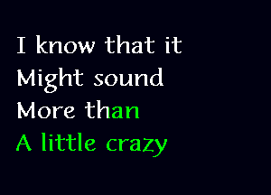 I know that it
Might sound

More than
A little crazy