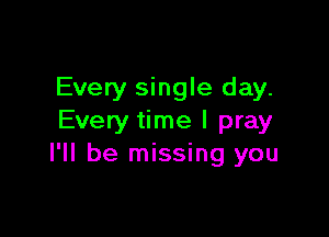 Every single day.

Every time I pray
I'll be missing you