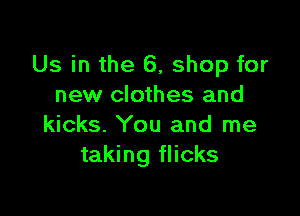 Us in the 6, shop for
new clothes and

kicks. You and me
taking flicks