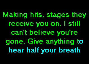Making hits, stages they
receive you on. I still
can't believe you're

gone. Give anything to
hear half your breath
