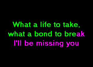 What a life to take,

what a bond to break
I'll be missing you