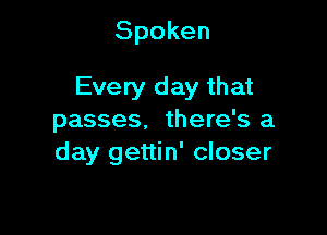 Spoken

Every day that

passes. there's a
day gettin' closer