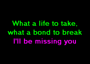 What a life to take,

what a bond to break
I'll be missing you