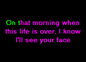 On that morning when

this life is over, I know
I'll see your face