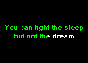 You can fight the sleep

but not the dream