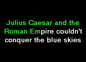 Julius Caesar and the
Roman Empire couldn't
conquer the blue skies