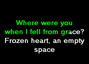 Where were you

when I fell from grace?
Frozen heart, an empty
space