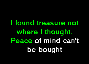 I found treasure not

where I thought.
Peace of mind can't
be bought