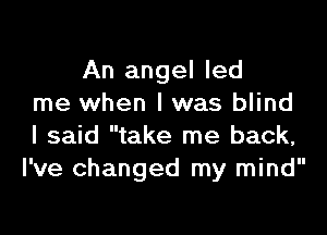 An angel led
me when l was blind

I said take me back,
I've changed my mind