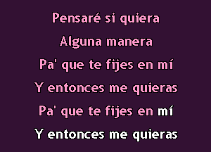 Pensam si quiera
Alguna manera
Pa' que te fijes en mi

Y entonces me quieras

Pa' que te fijes en mi

Y entonces me quieras l