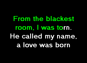 From the blackest
room. I was torn.

He called my name,
a love was born