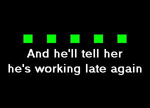 III El El El El
And he'll tell her

he's working late again