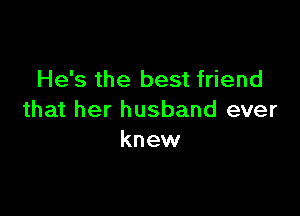 He's the best friend

that her husband ever
knew
