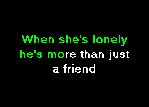 When she's lonely

he's more than just
a friend