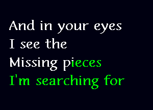 And in your eyes
I see the

Missing pieces
I'm searching for