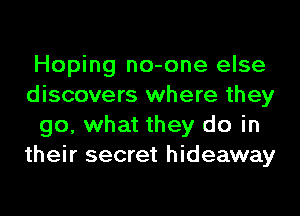 Hoping no-one else
discovers where they
go, what they do in
their secret hideaway