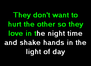 They don't want to
hurt the other so they
love in the night time

and shake hands in the
light of day