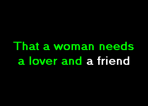 That a woman needs

a lover and a friend