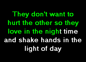 They don't want to
hurt the other so they
love in the night time

and shake hands in the
light of day