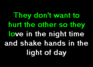 They don't want to
hurt the other so they
love in the night time

and shake hands in the
light of day
