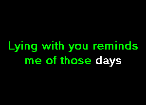 Lying with you reminds

me of those days