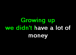 Growing up

we didn't have a lot of
money
