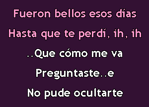 Fueron bellos esos dias
Hasta que te perdi, ih, ih
..Que c6mo me va
Preguntaste. .e

No pude ocultarte