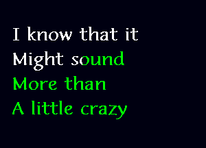 I know that it
Might sound

More than
A little crazy