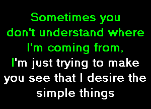 Sometimes you
don't understand where
I'm coming from,

I'm just trying to make
you see that I desire the
simple things