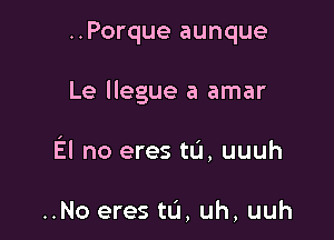 ..Porque aunque

Le llegue a amar

El no eres tu, uuuh

..No eres tL'1,uh,uuh