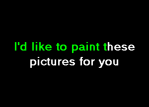 I'd like to paint these

pictures for you