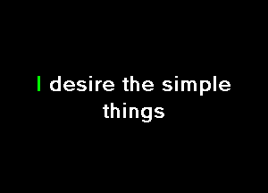 I desire the simple

things