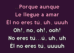 ..Porque aunque
Le llegue a amar
El no eres tL'I, uh, uuuh

Oh!, no, oh!, ooh!
No eres tu...u, uh, uh
El no eres tL'I, uuuuh