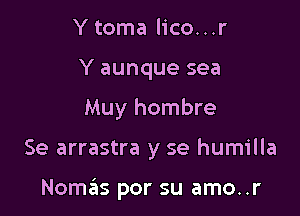 Y toma lico...r
Y aunque sea
Muy hombre

Se arrastra y se humilla

Nomas por su amo..r