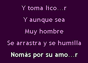 Y toma lico...r
Y aunque sea
Muy hombre

Se arrastra y se humilla

Nomas por su amo...r