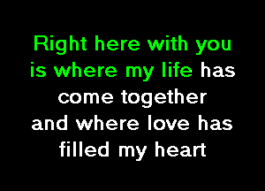 Right here with you
is where my life has

come together
and where love has
filled my heart