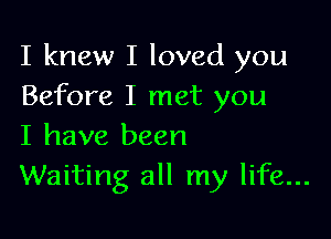 I knew I loved you
Before I met you

I have been
Waiting all my life...