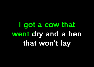 I got a cow that

went dry and a hen
that won't lay