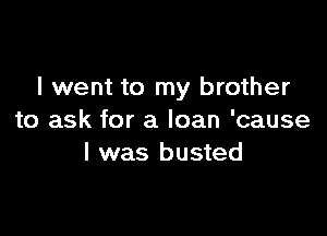I went to my brother

to ask for a loan 'cause
I was busted