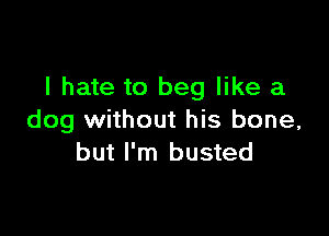 I hate to beg like a

dog without his bone,
but I'm busted