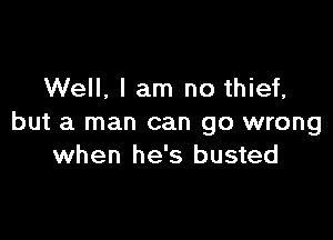 Well, I am no thief,

but a man can go wrong
when he's busted