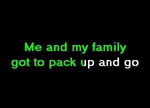 Me and my family

got to pack up and go