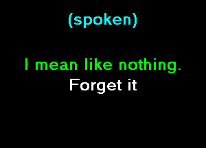 (spoken)

I mean like nothing.

Forget it