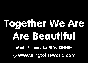 Togefrher We Are

Are Beamifull

Made Famous Byz FERN KINNEY

(Q www.singtotheworld.com