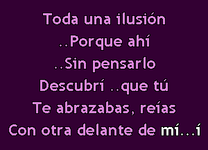 Toda una ilusibn
..Porque ahi
..Sin pensarlo
Descubri ..que tu
Te abrazabas, reias
Con otra delante de mi...1'