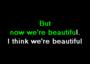 But

now we're beautiful.
I think we're beautiful